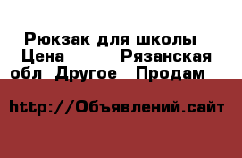 Рюкзак для школы › Цена ­ 500 - Рязанская обл. Другое » Продам   